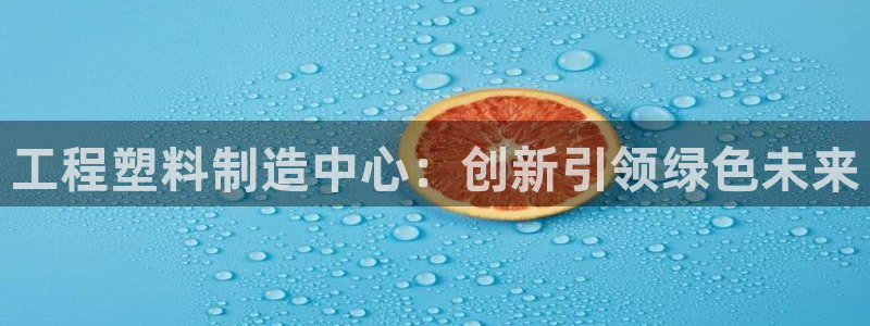 太陽集團tcy8722查封了：工程塑料制造中心：創(chuàng)新引領綠色