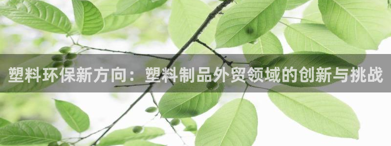 太陽集團所有網(wǎng)址16877官網(wǎng)：塑料環(huán)保新方向：塑料制品外貿(mào)