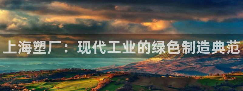 太陽(yáng)集團(tuán)游戲城舊版1382：上海塑廠：現(xiàn)代工業(yè)的綠色制造典范