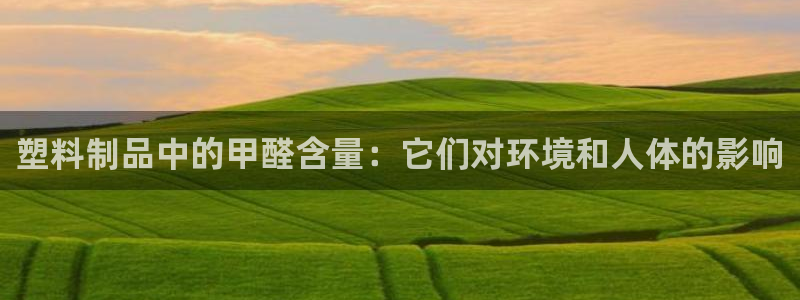 太陽(yáng)集團(tuán)8027：塑料制品中的甲醛含量：它們對(duì)環(huán)境和人體的影