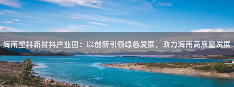 太陽集團app十佳平臺是什么：海南塑料新材料產(chǎn)業(yè)園：以創(chuàng)新引