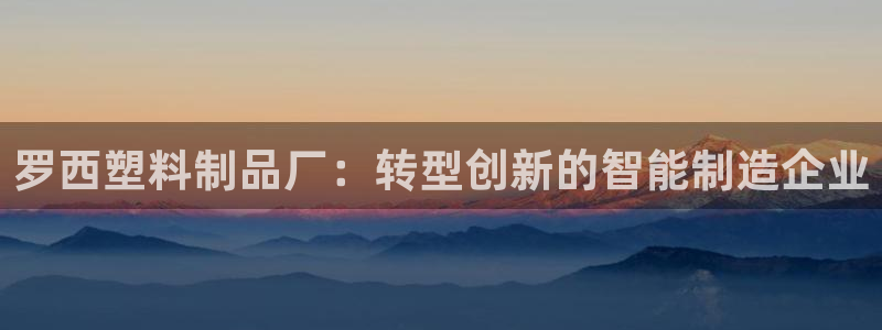 澳門太陽(yáng)集團(tuán)與古天樂(lè)：羅西塑料制品廠：轉(zhuǎn)型創(chuàng)新的智能制造企業(yè)